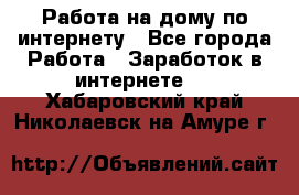 Работа на дому по интернету - Все города Работа » Заработок в интернете   . Хабаровский край,Николаевск-на-Амуре г.